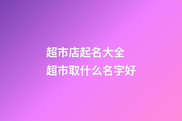 超市店起名大全 超市取什么名字好-第1張-店鋪起名-玄機派